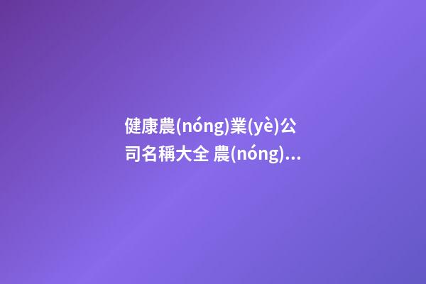 健康農(nóng)業(yè)公司名稱大全 農(nóng)業(yè)公司名字大全參考